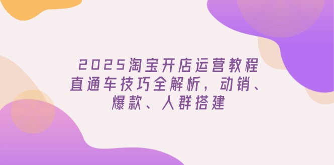 （14389期）2025淘宝开店运营教程更新，直通车技巧全解析，动销、爆款、人群搭建-必富网创