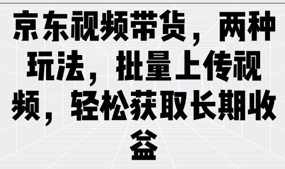 京东视频带货，两种玩法，批量上传视频，轻松获取长期收益-必富网创