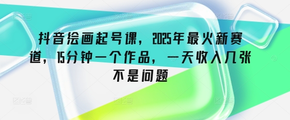 抖音绘画起号课，2025年最火新赛道，15分钟一个作品，一天收入几张不是问题-必富网创