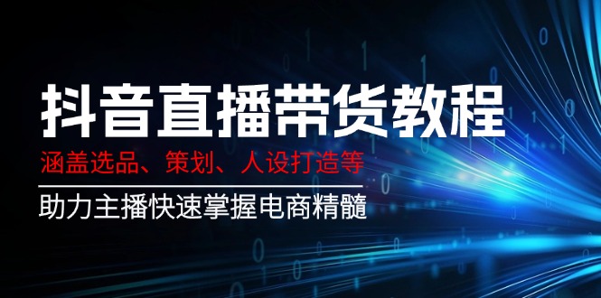 （14345期）抖音直播带货教程：涵盖选品、策划、人设打造等,助力主播快速掌握电商精髓-必富网创