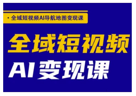 全域短视频AI导航地图变现课，全域短视频AI变现课-必富网创