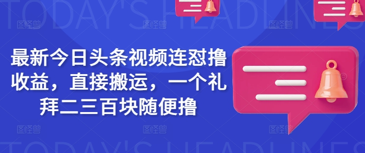 最新今日头条视频连怼撸收益，直接搬运，一个礼拜二三百块随便撸-必富网创