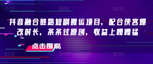 抖音融合链路短剧搬运项目，配合侠客爆改时长，条条过原创，收益嘎嘎猛-必富网创