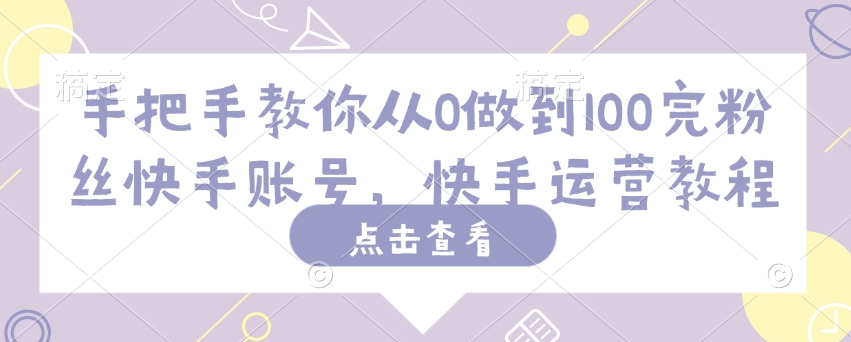 手把手教你从0做到100完粉丝快手账号，快手运营教程-必富网创
