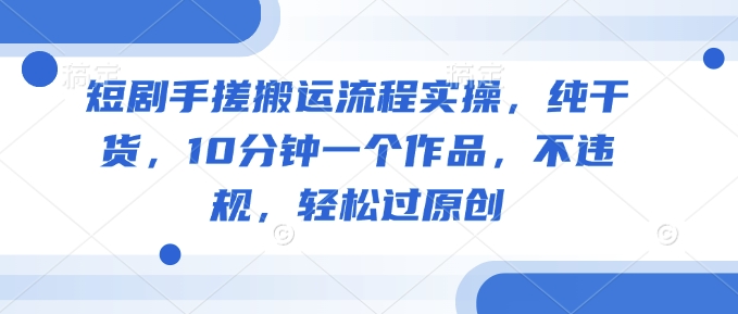 短剧手搓搬运流程实操，纯干货，10分钟一个作品，不违规，轻松过原创-必富网创