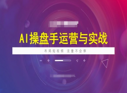 AI操盘手运营实战课程，布局短祝频，流量不会停-必富网创