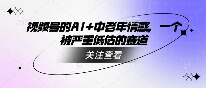 视频号的AI+中老年情感，一个被严重低估的赛道-必富网创