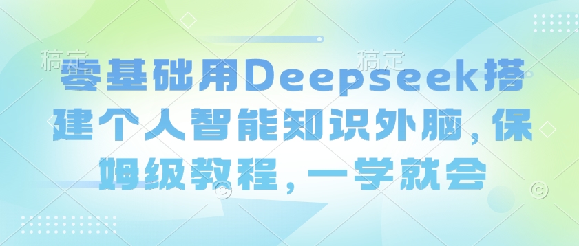 零基础用Deepseek搭建个人智能知识外脑，保姆级教程，一学就会-必富网创