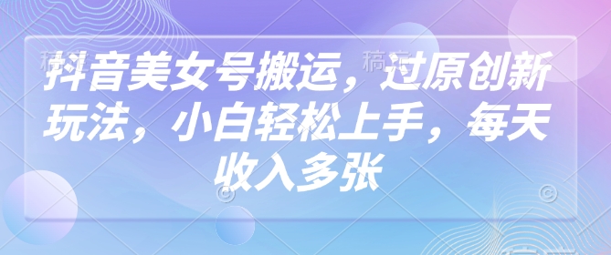 抖音美女号搬运，过原创新玩法，小白轻松上手，每天收入多张-必富网创