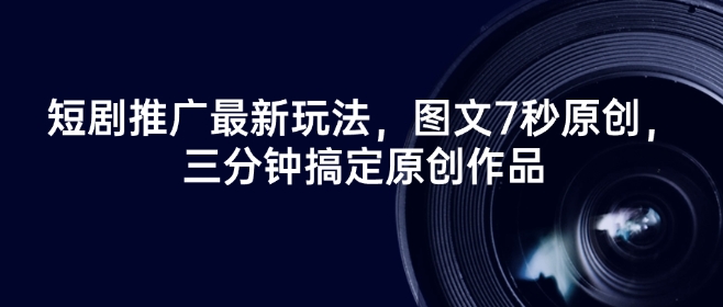 短剧推广最新玩法，图文7秒原创，三分钟搞定原创作品-必富网创