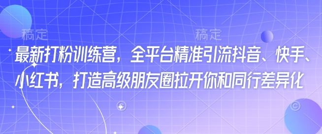 最新打粉训练营，全平台精准引流抖音、快手、小红书，打造高级朋友圈拉开你和同行差异化-必富网创