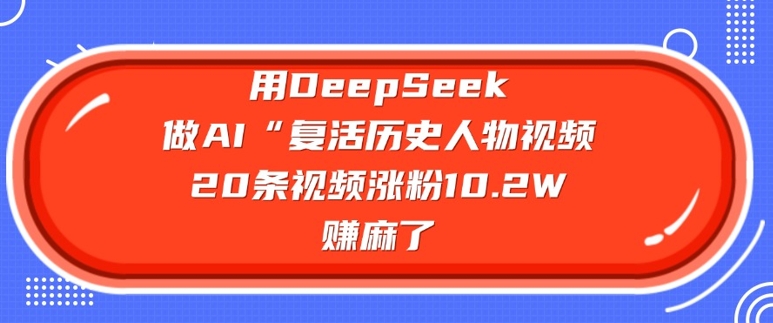 用DeepSeek做AI“复活历史人物”视频，20条视频涨粉10.2W，挣麻了-必富网创