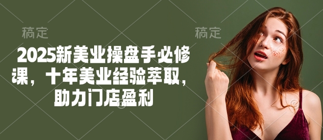 2025新美业操盘手必修课，十年美业经验萃取，助力门店盈利-必富网创