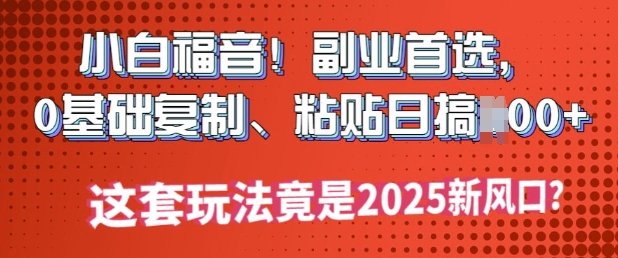 小白福音!副业首选，0基础复制，粘贴日搞多张?这套玩法竟是2025新风口?-必富网创
