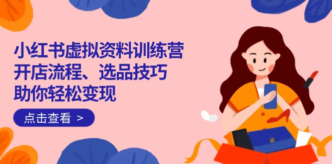 （14372期）小红书虚拟资料训练营：开店流程、选品技巧一网打尽，助你轻松变现-必富网创