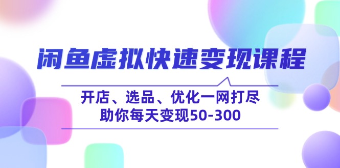 （14282期）闲鱼虚拟快速变现课程，开店、选品、优化一网打尽，助你每天变现50-300-必富网创