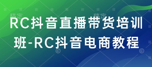 RC抖音直播带货培训班-RC抖音电商教程-必富网创