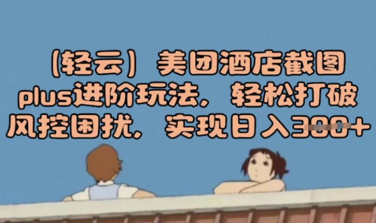 (轻云)美团酒店截图plus进阶玩法，轻松打破风控困扰，实现日入3张-必富网创