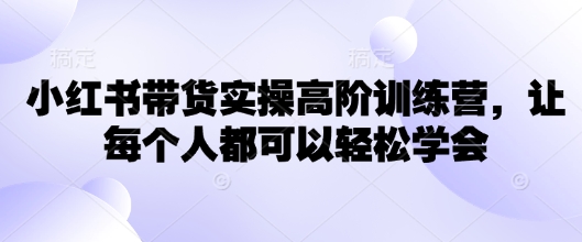 小红书带货实操高阶训练营，让每个人都可以轻松学会-必富网创