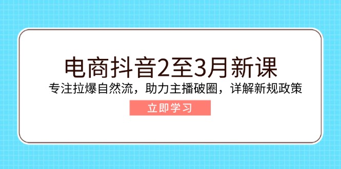 （14268期）电商抖音2至3月新课：专注拉爆自然流，助力主播破圈，详解新规政策-必富网创