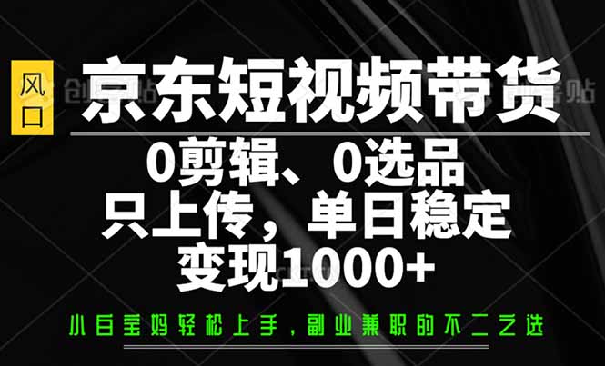 （14304期）京东短视频带货，0剪辑，0选品，只需上传素材，单日稳定变现1000+-必富网创