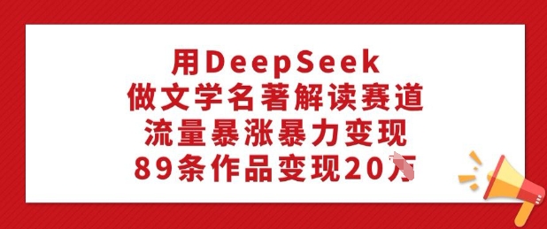 用DeepSeek做文学名著解读赛道，流量暴涨暴力变现，89条作品变现20W-必富网创