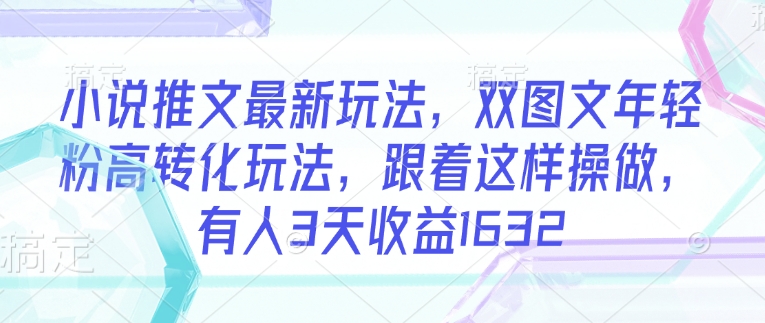 小说推文最新玩法，双图文年轻粉高转化玩法，跟着这样操做，有人3天收益1632-必富网创
