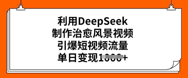 利用DeepSeek制作治愈风景视频，引爆短视频流量，单日变现多张-必富网创