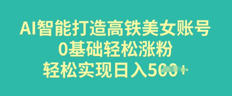 AI智能打造高铁美女账号，0基础轻松涨粉，轻松实现日入多张-必富网创