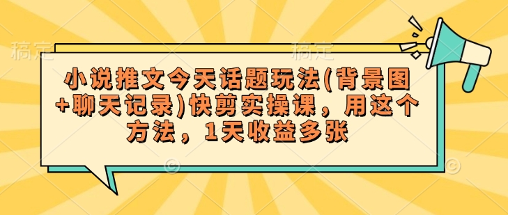 小说推文今天话题玩法(背景图+聊天记录)快剪实操课，用这个方法，1天收益多张-必富网创