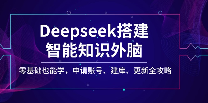 （14390期）Deepseek搭建智能知识外脑，零基础也能学，申请账号、建库、更新全攻略-必富网创