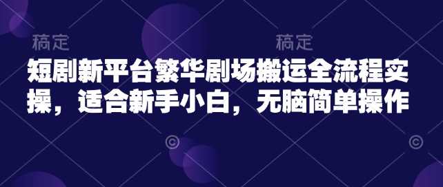 短剧新平台繁华剧场搬运全流程实操，适合新手小白，无脑简单操作-必富网创