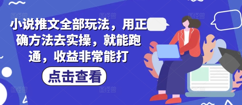 小说推文全部玩法，用正确方法去实操，就能跑通，收益非常能打-必富网创