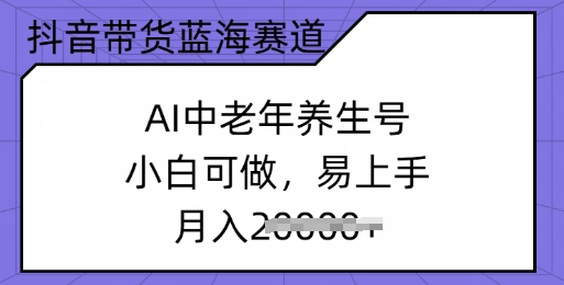 抖音带货蓝海赛道，AI中老年养生号，小白可做，易上手，月入过w-必富网创