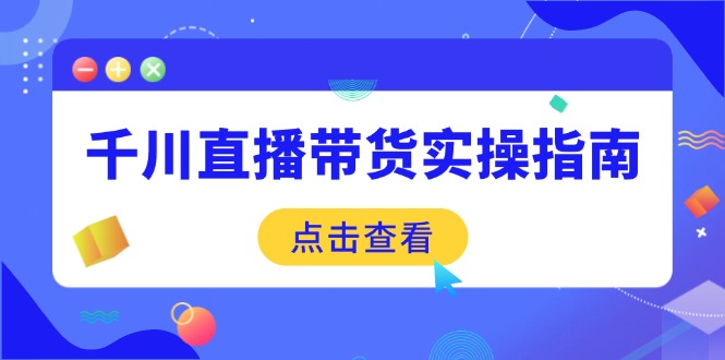 （14265期）千川直播带货实操指南：从选品到数据优化，基础到实操全面覆盖-必富网创