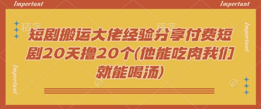 短剧搬运大佬经验分享付费短剧20天撸20个(他能吃肉我们就能喝汤)-必富网创